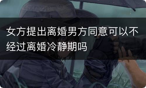 女方提出离婚男方同意可以不经过离婚冷静期吗
