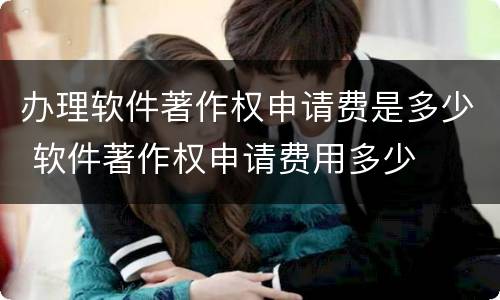 办理软件著作权申请费是多少 软件著作权申请费用多少