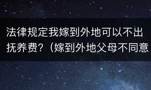 法律规定我嫁到外地可以不出抚养费?（嫁到外地父母不同意怎么办）