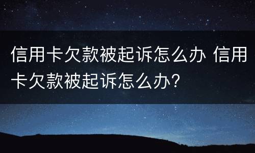 信用卡欠款被起诉怎么办 信用卡欠款被起诉怎么办?