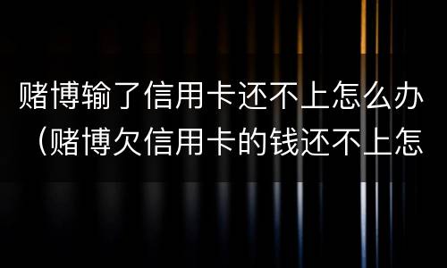 赌博输了信用卡还不上怎么办（赌博欠信用卡的钱还不上怎么办）