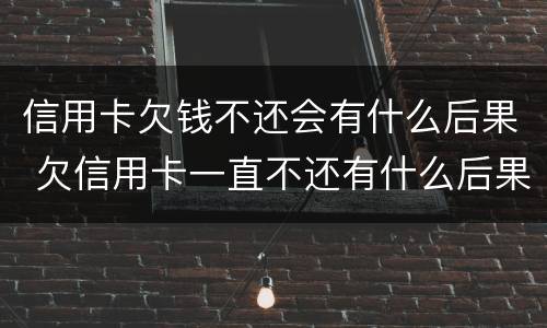 信用卡欠钱不还会有什么后果 欠信用卡一直不还有什么后果