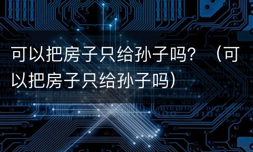 可以把房子只给孙子吗？（可以把房子只给孙子吗）
