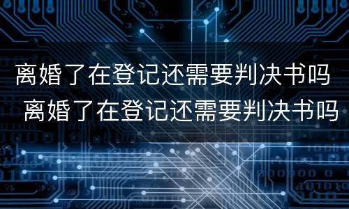 离婚了在登记还需要判决书吗 离婚了在登记还需要判决书吗怎么办