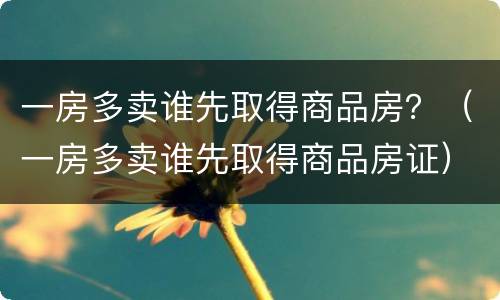 一房多卖谁先取得商品房？（一房多卖谁先取得商品房证）