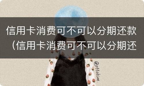 信用卡消费可不可以分期还款（信用卡消费可不可以分期还款买手机）