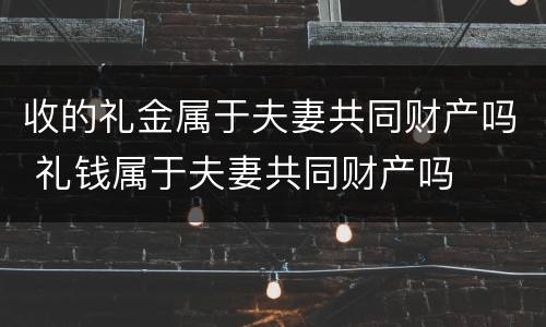 收的礼金属于夫妻共同财产吗 礼钱属于夫妻共同财产吗