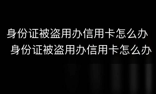 身份证被盗用办信用卡怎么办 身份证被盗用办信用卡怎么办理