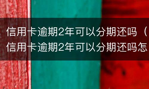 信用卡逾期2年可以分期还吗（信用卡逾期2年可以分期还吗怎么还）