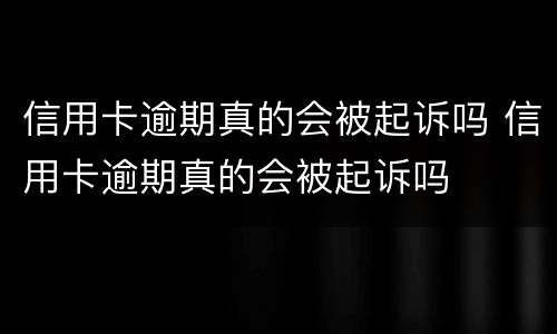 信用卡逾期真的会被起诉吗 信用卡逾期真的会被起诉吗