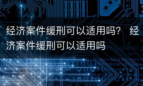 经济案件缓刑可以适用吗？ 经济案件缓刑可以适用吗