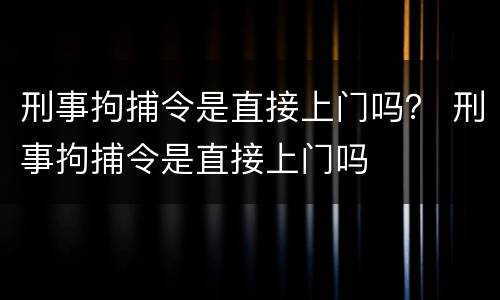 刑事拘捕令是直接上门吗？ 刑事拘捕令是直接上门吗