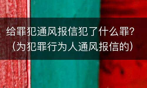 给罪犯通风报信犯了什么罪？（为犯罪行为人通风报信的）