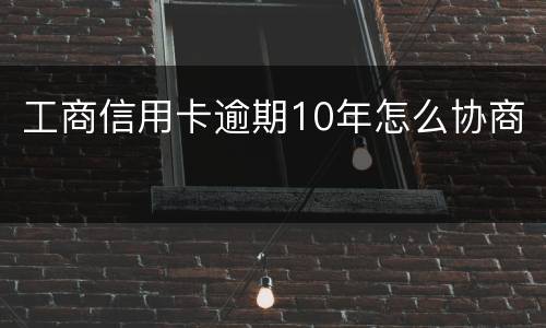 工商信用卡逾期10年怎么协商