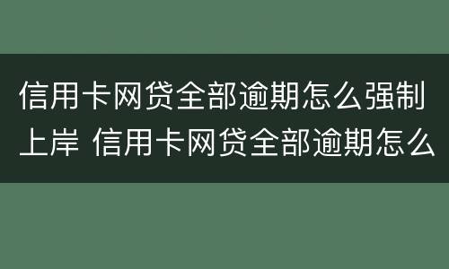 信用卡网贷全部逾期怎么强制上岸 信用卡网贷全部逾期怎么强制上岸呢