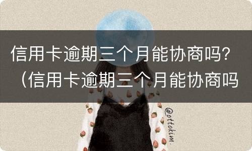 信用卡逾期三个月能协商吗？（信用卡逾期三个月能协商吗）