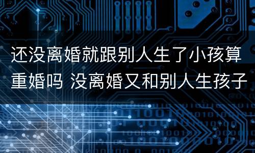 还没离婚就跟别人生了小孩算重婚吗 没离婚又和别人生孩子是不是重婚罪