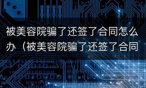 被美容院骗了还签了合同怎么办（被美容院骗了还签了合同怎么办啊）