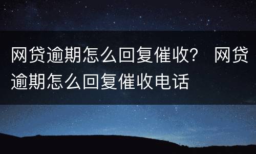 网贷逾期怎么回复催收？ 网贷逾期怎么回复催收电话