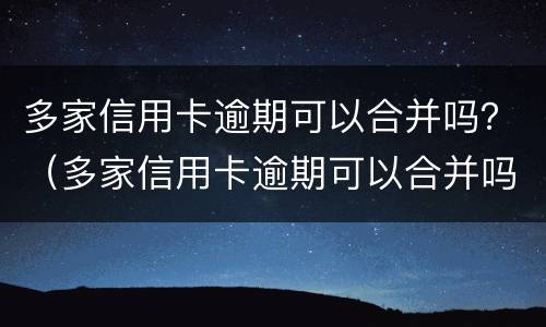 多家信用卡逾期可以合并吗？（多家信用卡逾期可以合并吗）