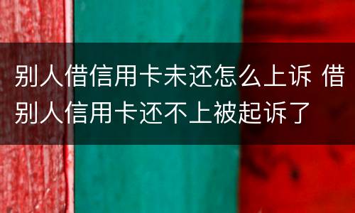 别人借信用卡未还怎么上诉 借别人信用卡还不上被起诉了