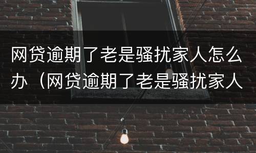 网贷逾期了老是骚扰家人怎么办（网贷逾期了老是骚扰家人怎么办呀）