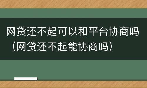 网贷还不起可以和平台协商吗（网贷还不起能协商吗）