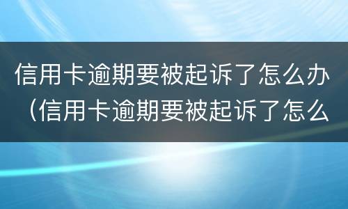 信用卡逾期要被起诉了怎么办（信用卡逾期要被起诉了怎么办呀）