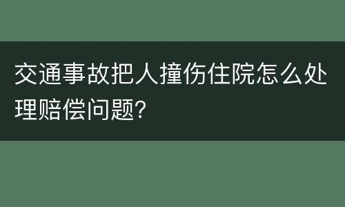 交通事故把人撞伤住院怎么处理赔偿问题？