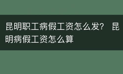昆明职工病假工资怎么发？ 昆明病假工资怎么算