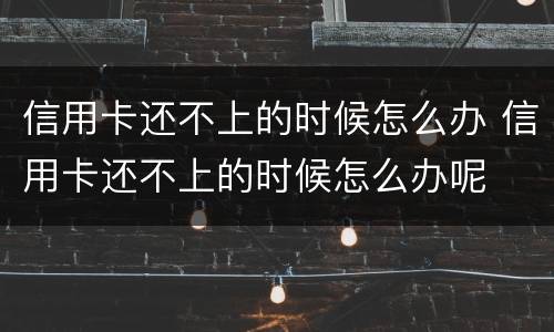 信用卡还不上的时候怎么办 信用卡还不上的时候怎么办呢