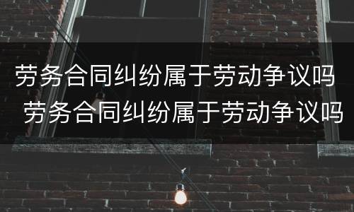 劳务合同纠纷属于劳动争议吗 劳务合同纠纷属于劳动争议吗法律