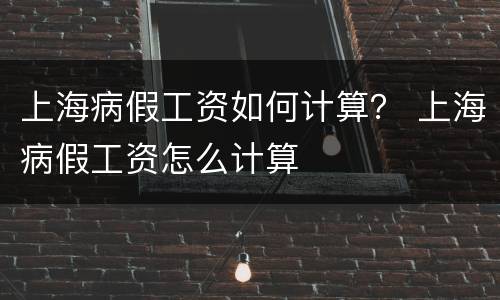 上海病假工资如何计算？ 上海病假工资怎么计算
