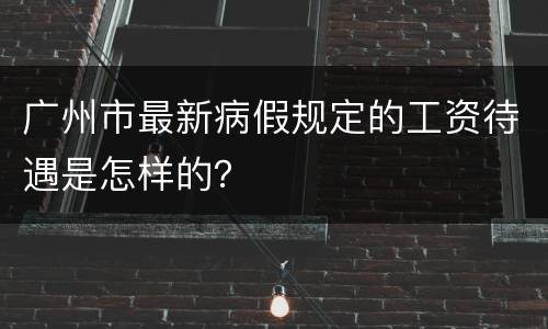 广州市最新病假规定的工资待遇是怎样的？