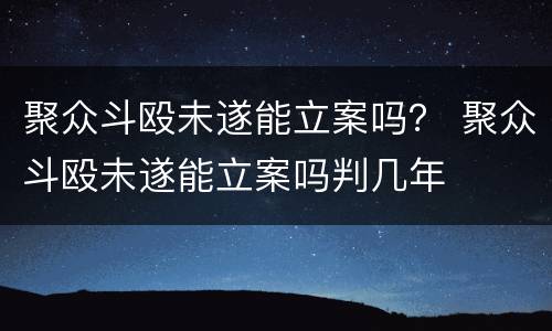 聚众斗殴未遂能立案吗？ 聚众斗殴未遂能立案吗判几年
