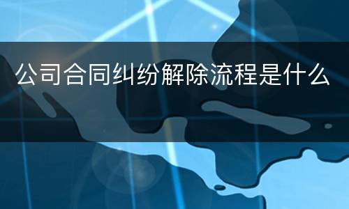 公司合同纠纷解除流程是什么