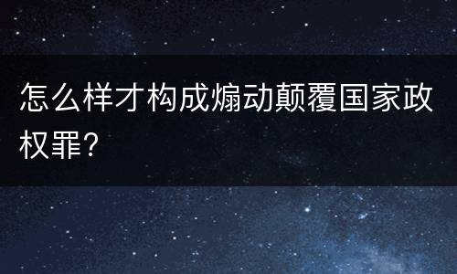 怎么样才构成煽动颠覆国家政权罪?