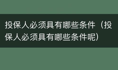 投保人必须具有哪些条件（投保人必须具有哪些条件呢）