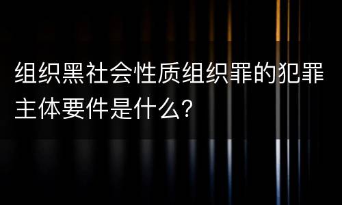 组织黑社会性质组织罪的犯罪主体要件是什么？