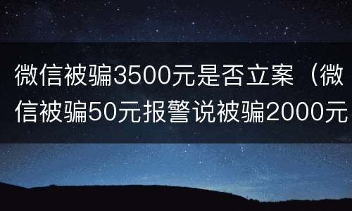 微信被骗3500元是否立案（微信被骗50元报警说被骗2000元可以类案嘛）