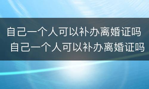自己一个人可以补办离婚证吗 自己一个人可以补办离婚证吗现在