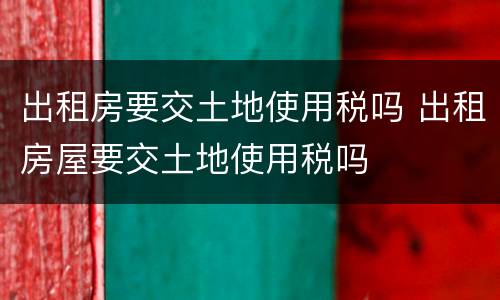 出租房要交土地使用税吗 出租房屋要交土地使用税吗