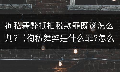 徇私舞弊抵扣税款罪既遂怎么判?（徇私舞弊是什么罪?怎么判?）