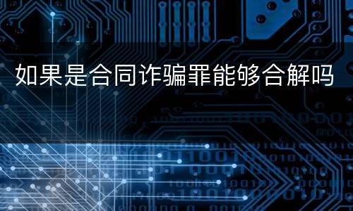 如果是合同诈骗罪能够合解吗