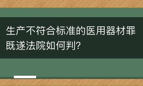 生产不符合标准的医用器材罪既遂法院如何判？