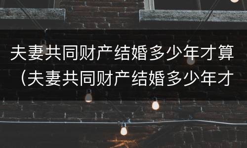 夫妻共同财产结婚多少年才算（夫妻共同财产结婚多少年才算重婚罪）