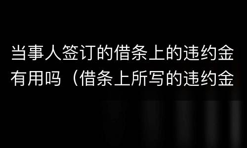 当事人签订的借条上的违约金有用吗（借条上所写的违约金.法律是否支持）