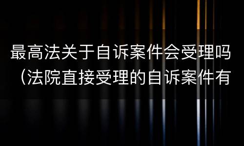 最高法关于自诉案件会受理吗（法院直接受理的自诉案件有哪些）