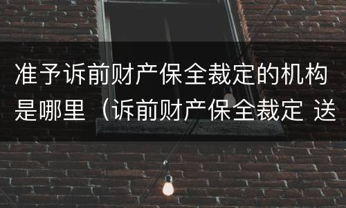 准予诉前财产保全裁定的机构是哪里（诉前财产保全裁定 送达）