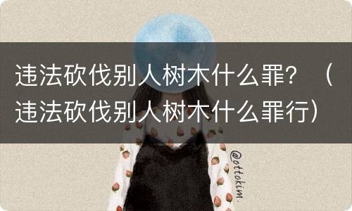 违法砍伐别人树木什么罪？（违法砍伐别人树木什么罪行）